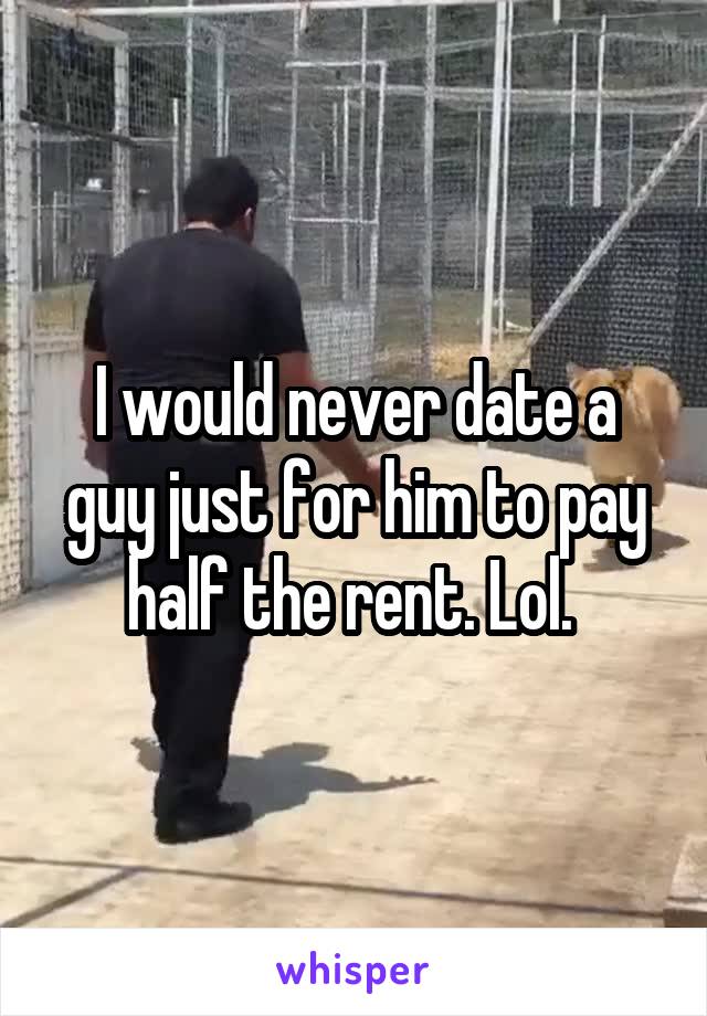 I would never date a guy just for him to pay half the rent. Lol. 