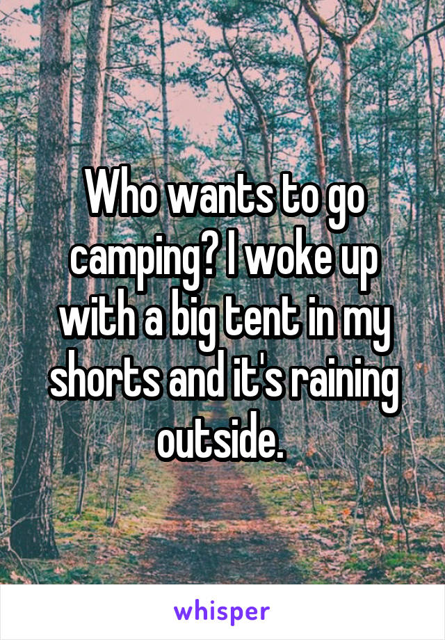 Who wants to go camping? I woke up with a big tent in my shorts and it's raining outside. 