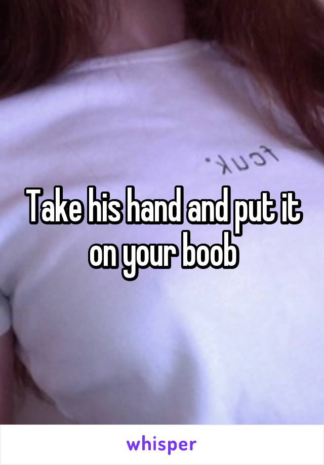 Take his hand and put it on your boob