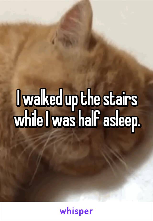 I walked up the stairs while I was half asleep.