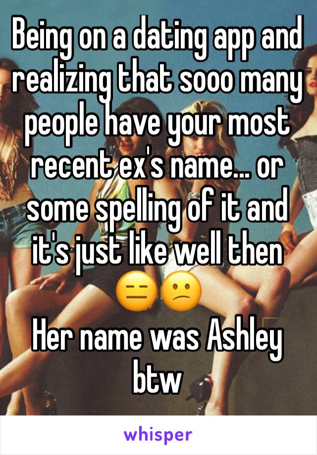 Being on a dating app and realizing that sooo many people have your most recent ex's name... or some spelling of it and it's just like well then 😑😕
Her name was Ashley btw