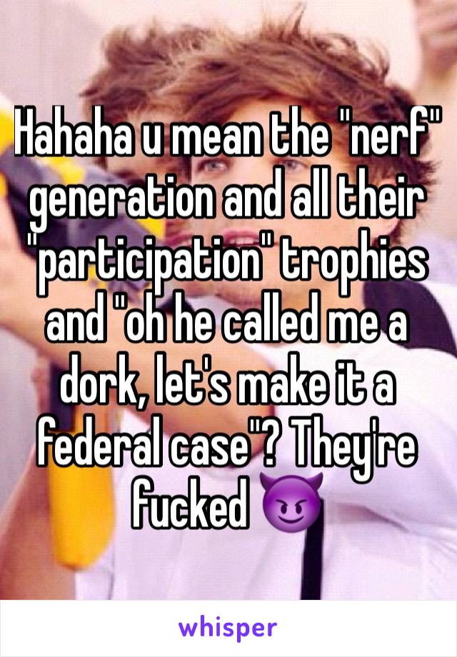 Hahaha u mean the "nerf" generation and all their "participation" trophies and "oh he called me a dork, let's make it a federal case"? They're fucked 😈