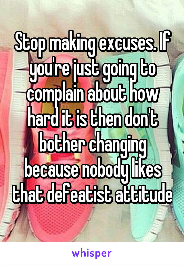 Stop making excuses. If you're just going to complain about how hard it is then don't bother changing because nobody likes that defeatist attitude 