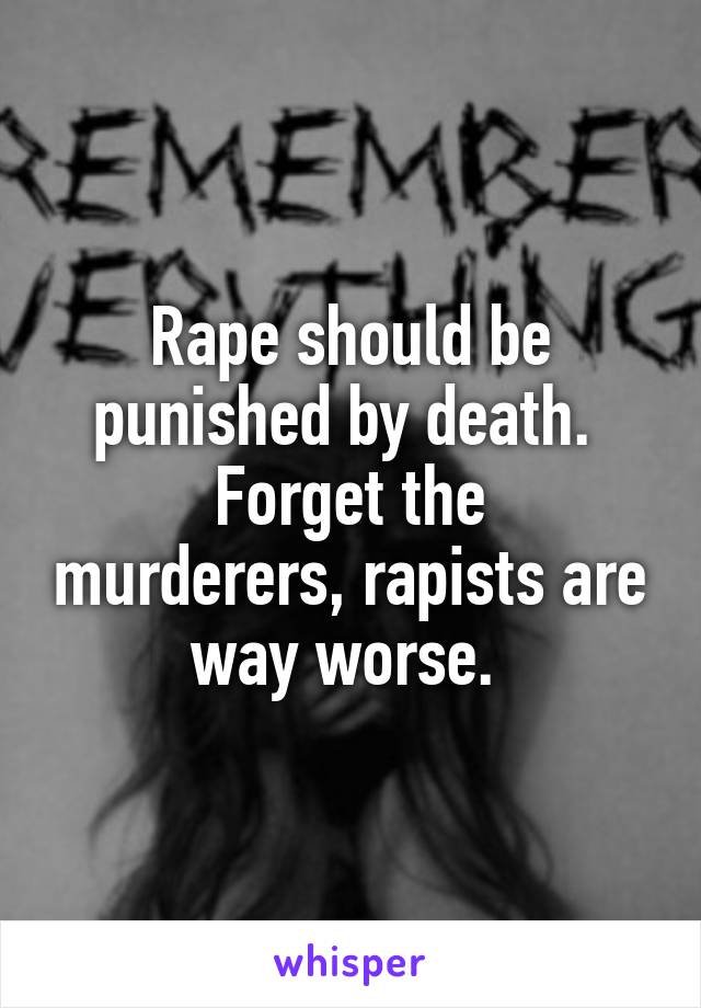 Rape should be punished by death. 
Forget the murderers, rapists are way worse. 