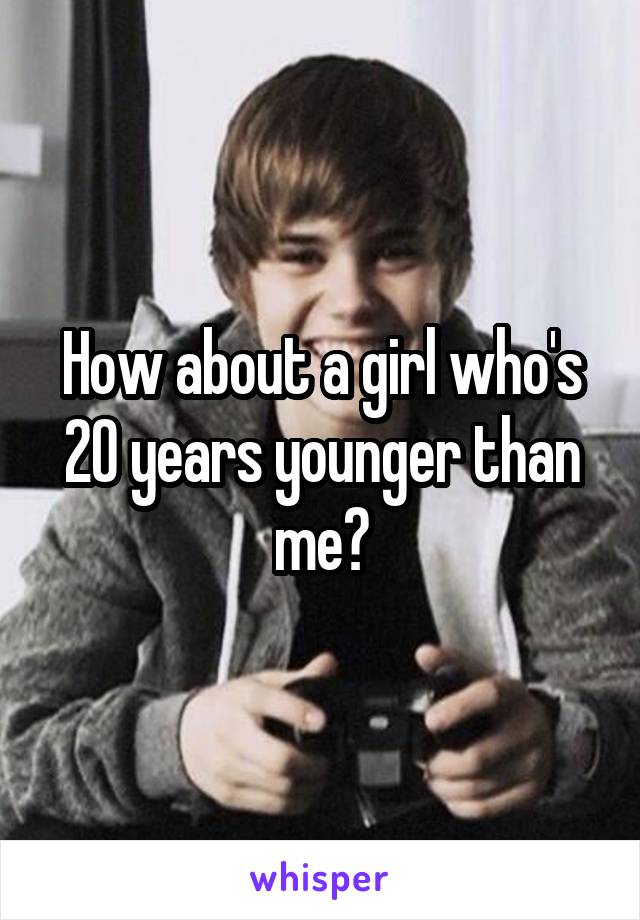 How about a girl who's 20 years younger than me?