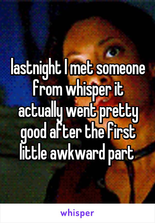lastnight I met someone from whisper it actually went pretty good after the first little awkward part 