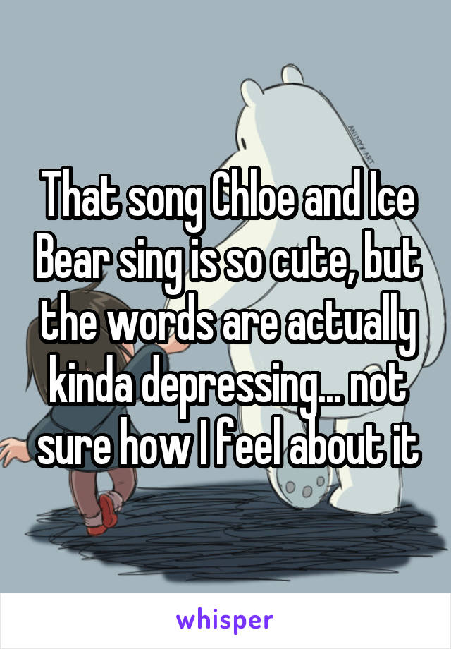 That song Chloe and Ice Bear sing is so cute, but the words are actually kinda depressing... not sure how I feel about it