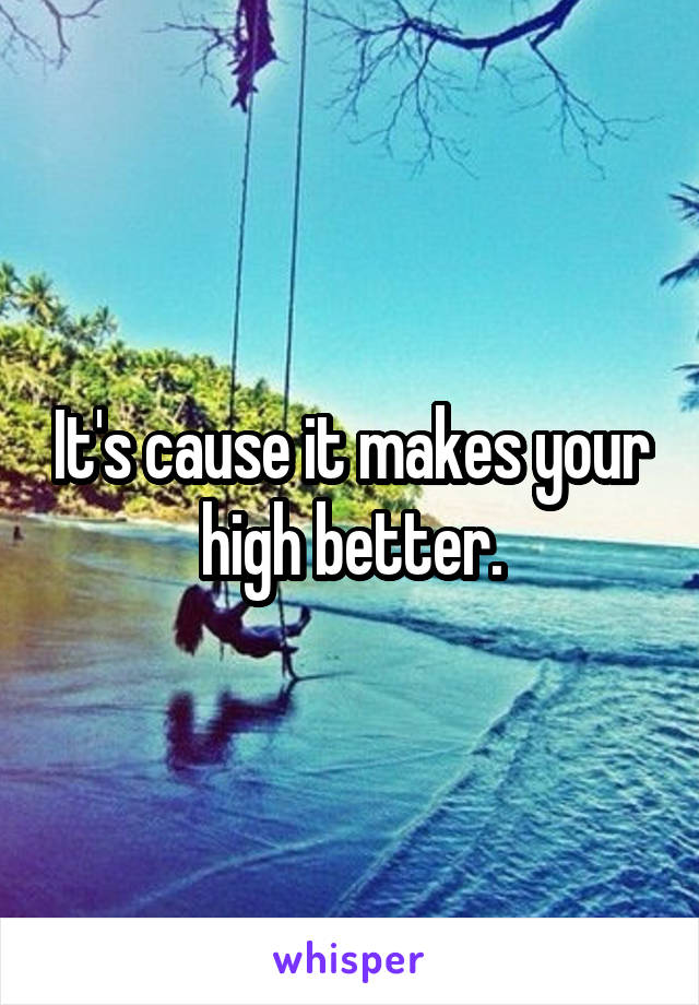 It's cause it makes your high better.