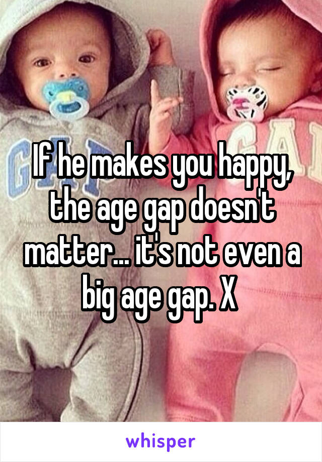 If he makes you happy, the age gap doesn't matter... it's not even a big age gap. X 