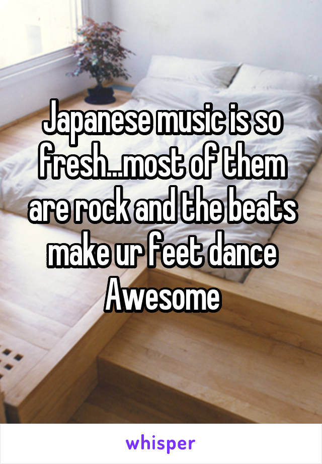 Japanese music is so fresh...most of them are rock and the beats make ur feet dance
Awesome
