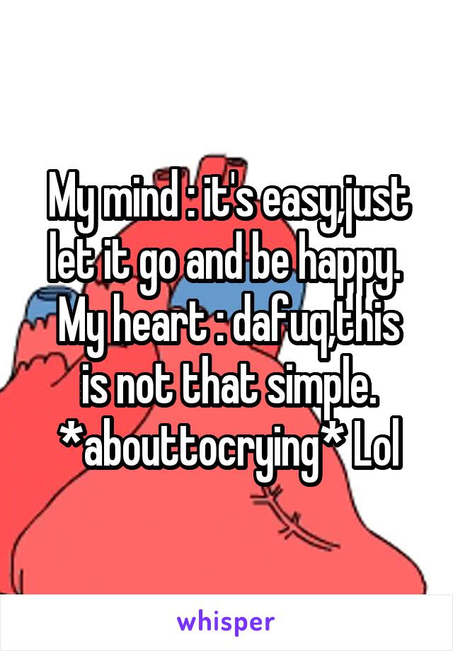 My mind : it's easy,just let it go and be happy. 
My heart : dafuq,this is not that simple. *abouttocrying* Lol