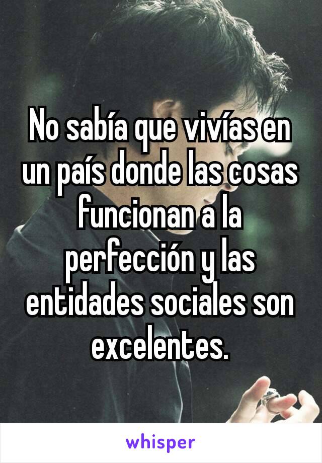 No sabía que vivías en un país donde las cosas funcionan a la perfección y las entidades sociales son excelentes.