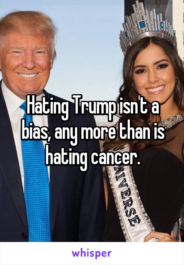 Hating Trump isn't a bias, any more than is hating cancer.