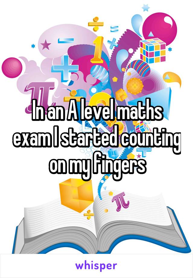 In an A level maths exam I started counting on my fingers