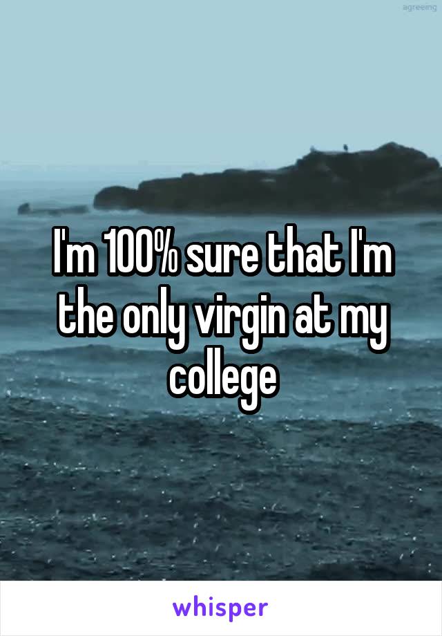 I'm 100% sure that I'm the only virgin at my college