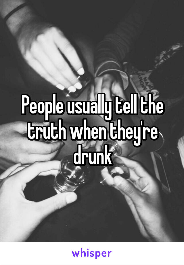 People usually tell the truth when they're drunk