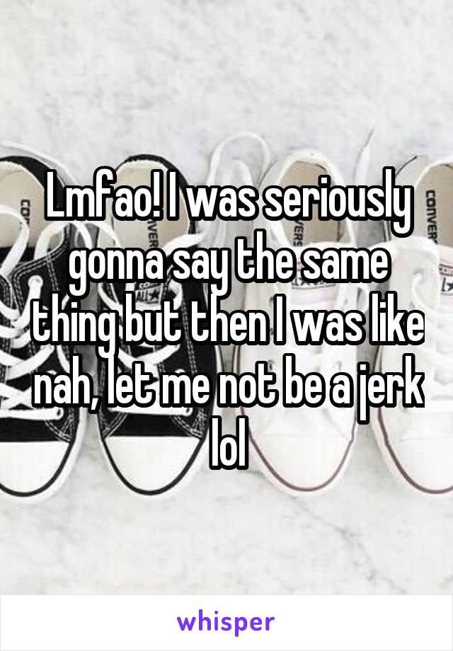 Lmfao! I was seriously gonna say the same thing but then I was like nah, let me not be a jerk lol