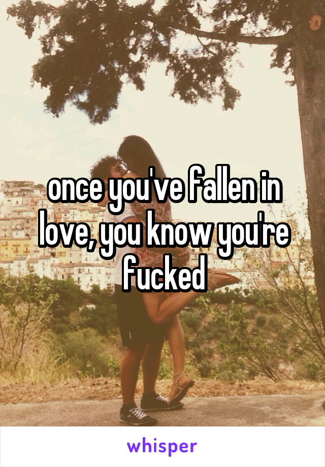 once you've fallen in love, you know you're fucked