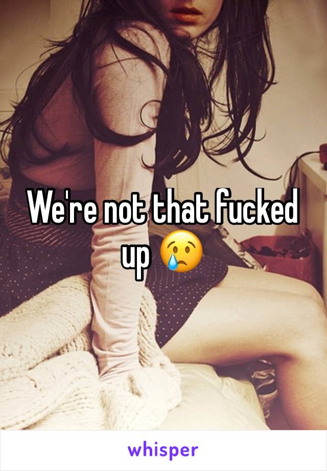 We're not that fucked up 😢