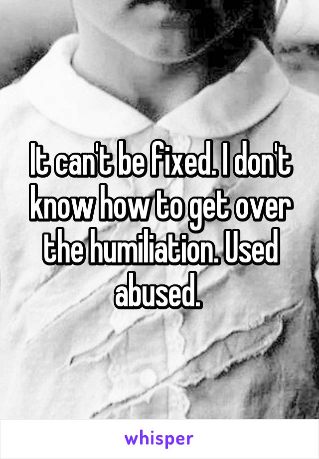 It can't be fixed. I don't know how to get over the humiliation. Used abused. 
