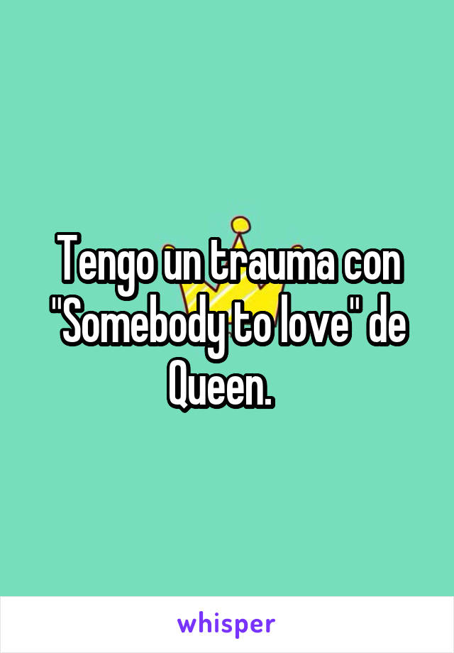 Tengo un trauma con "Somebody to love" de Queen.  