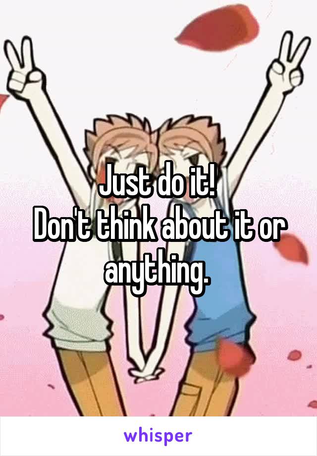 Just do it! 
Don't think about it or anything. 