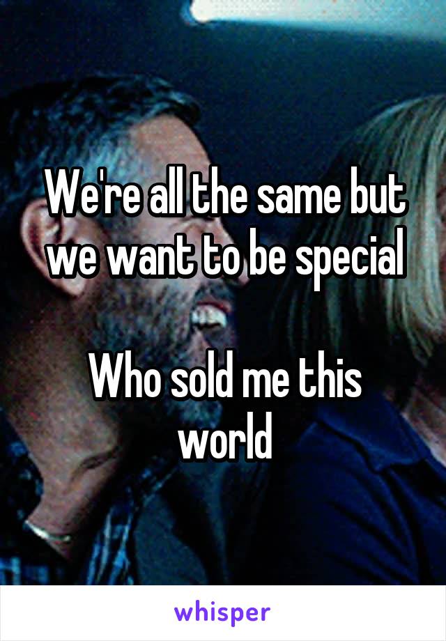 We're all the same but we want to be special

Who sold me this world