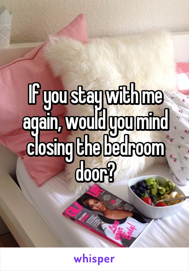 If you stay with me again, would you mind closing the bedroom door?