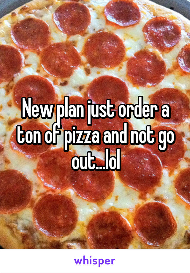 New plan just order a ton of pizza and not go out...lol