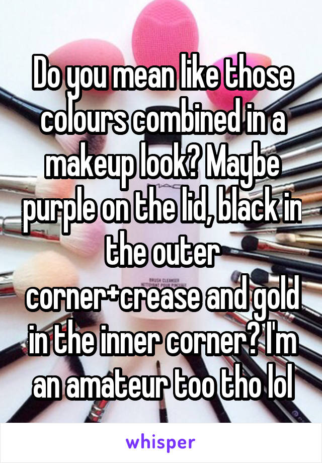 Do you mean like those colours combined in a makeup look? Maybe purple on the lid, black in the outer corner+crease and gold in the inner corner? I'm an amateur too tho lol