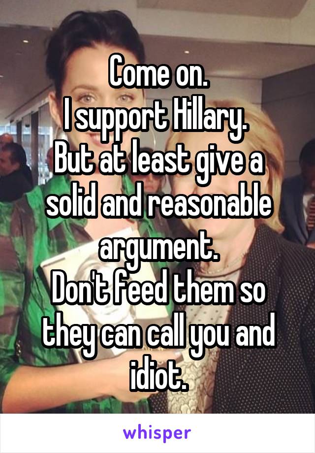 Come on.
I support Hillary. 
But at least give a solid and reasonable argument.
Don't feed them so they can call you and idiot.