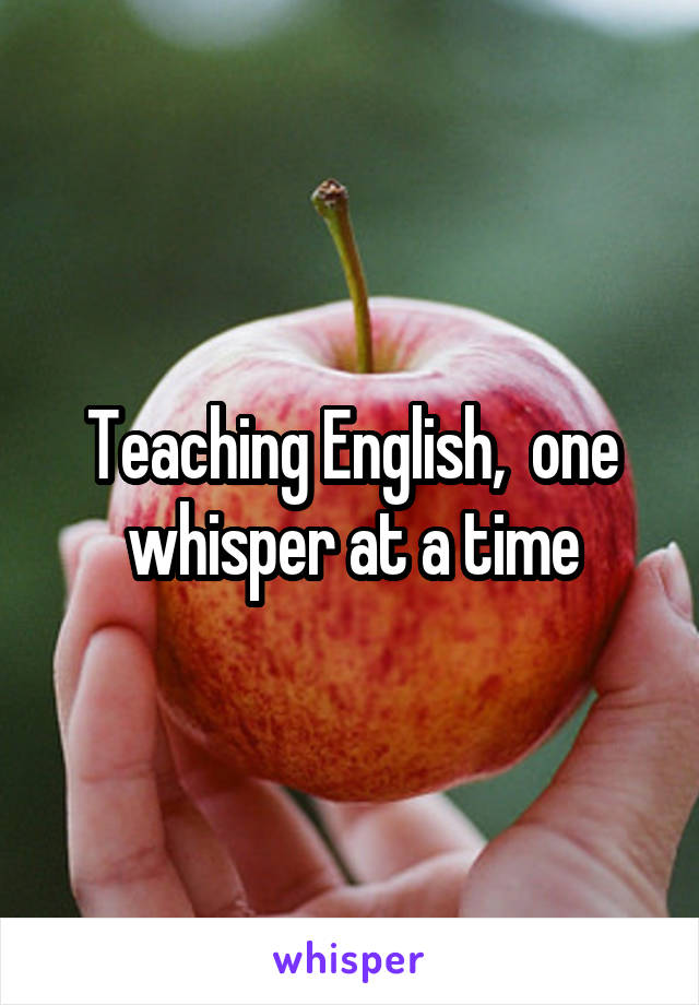 Teaching English,  one whisper at a time