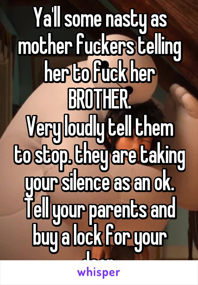 Ya'll some nasty as mother fuckers telling her to fuck her BROTHER.
Very loudly tell them to stop. they are taking your silence as an ok. Tell your parents and buy a lock for your door.