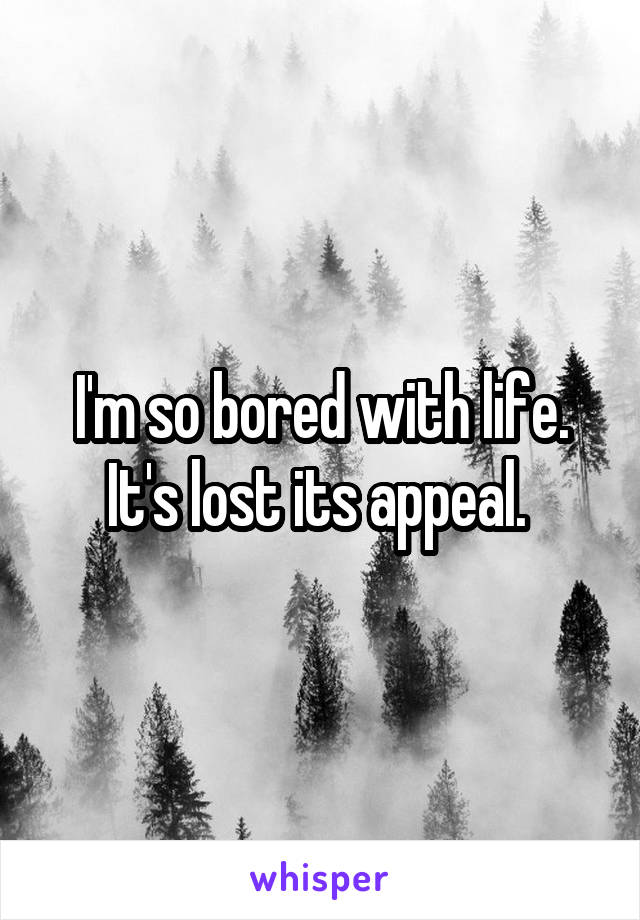 I'm so bored with life. It's lost its appeal. 