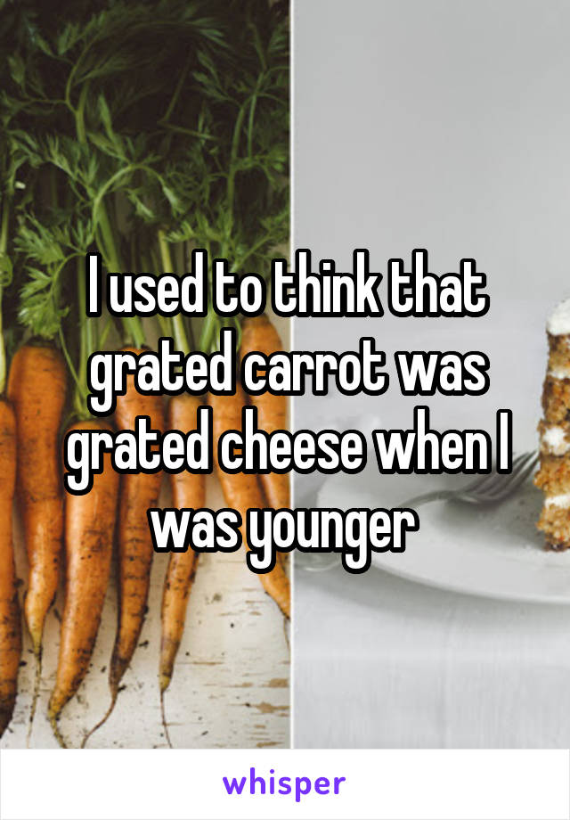I used to think that grated carrot was grated cheese when I was younger 