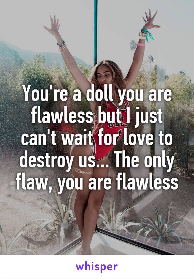 You're a doll you are flawless but I just can't wait for love to destroy us... The only flaw, you are flawless