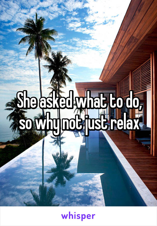 She asked what to do, so why not just relax