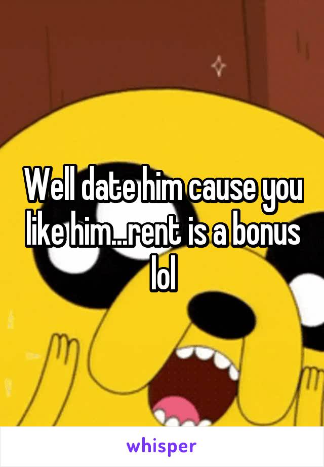 Well date him cause you like him...rent is a bonus lol