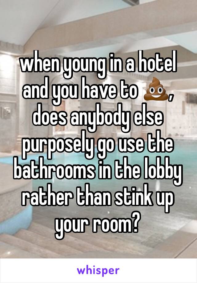 when young in a hotel and you have to 💩, does anybody else purposely go use the bathrooms in the lobby rather than stink up your room?