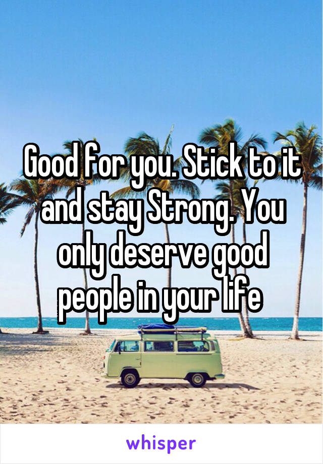 Good for you. Stick to it and stay Strong. You only deserve good people in your life 