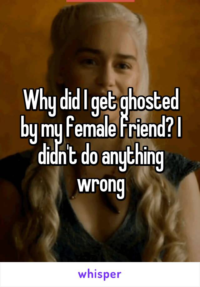 Why did I get ghosted by my female friend? I didn't do anything wrong
