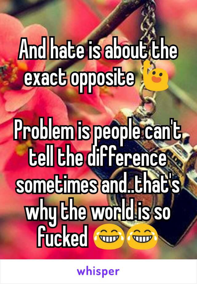 And hate is about the exact opposite 🙋

Problem is people can't tell the difference sometimes and..that's why the world is so fucked 😂😂