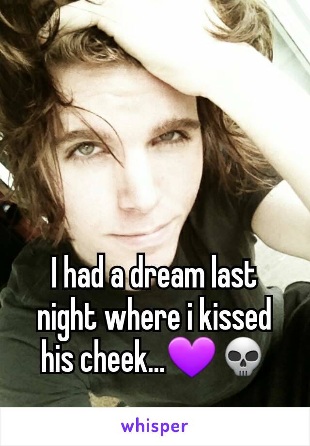 I had a dream last night where i kissed his cheek...💜💀
