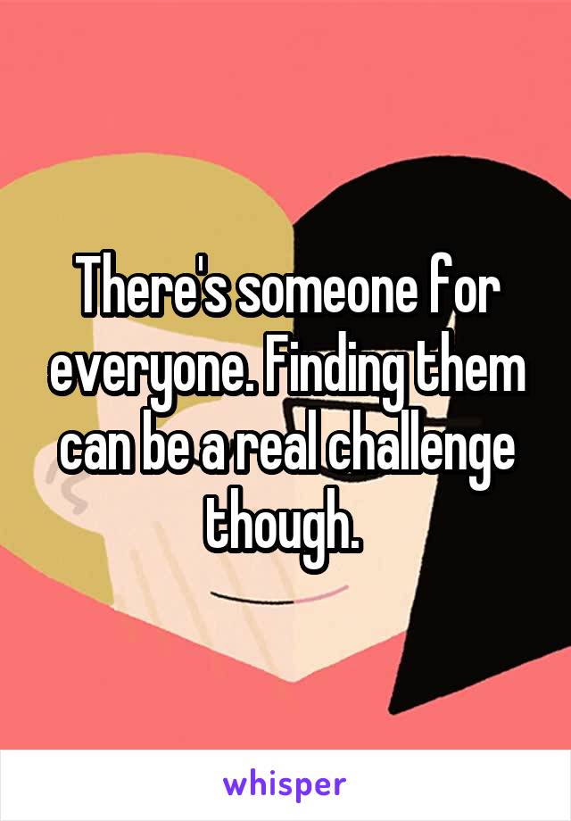 There's someone for everyone. Finding them can be a real challenge though. 