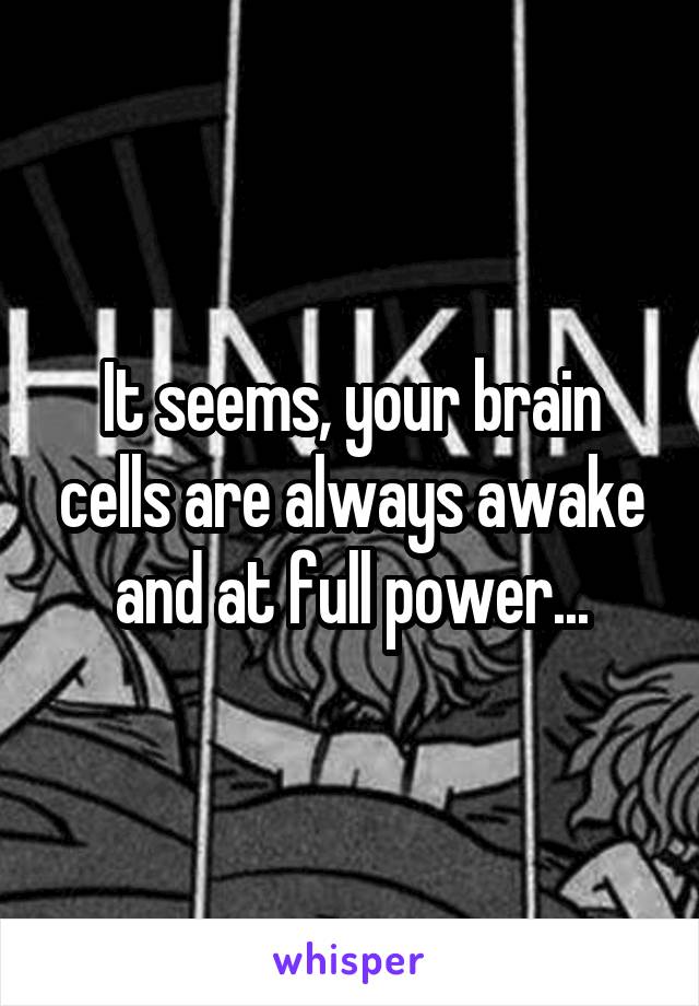 It seems, your brain cells are always awake and at full power...