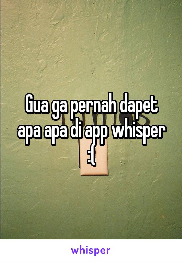 Gua ga pernah dapet apa apa di app whisper :(