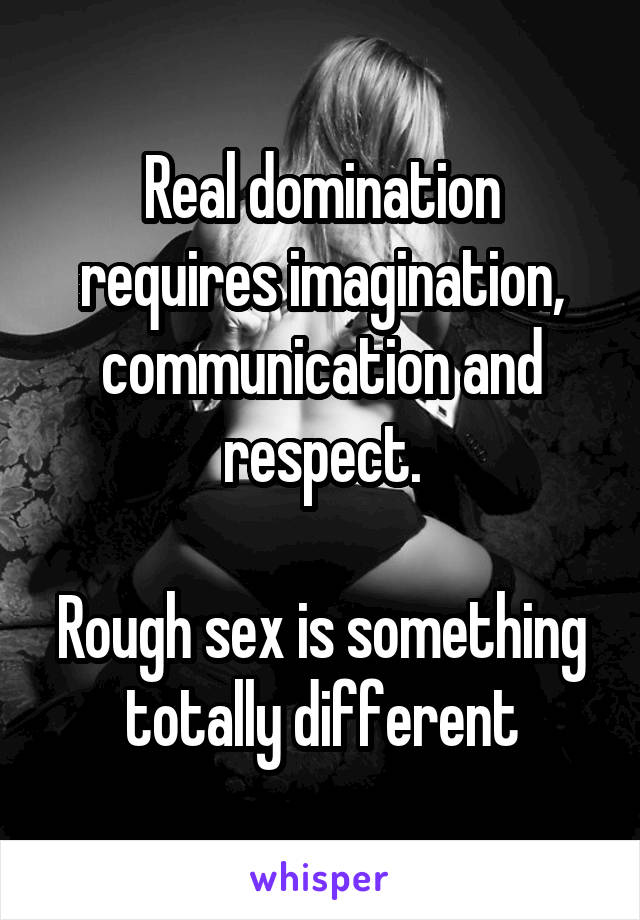 Real domination requires imagination, communication and respect.

Rough sex is something totally different