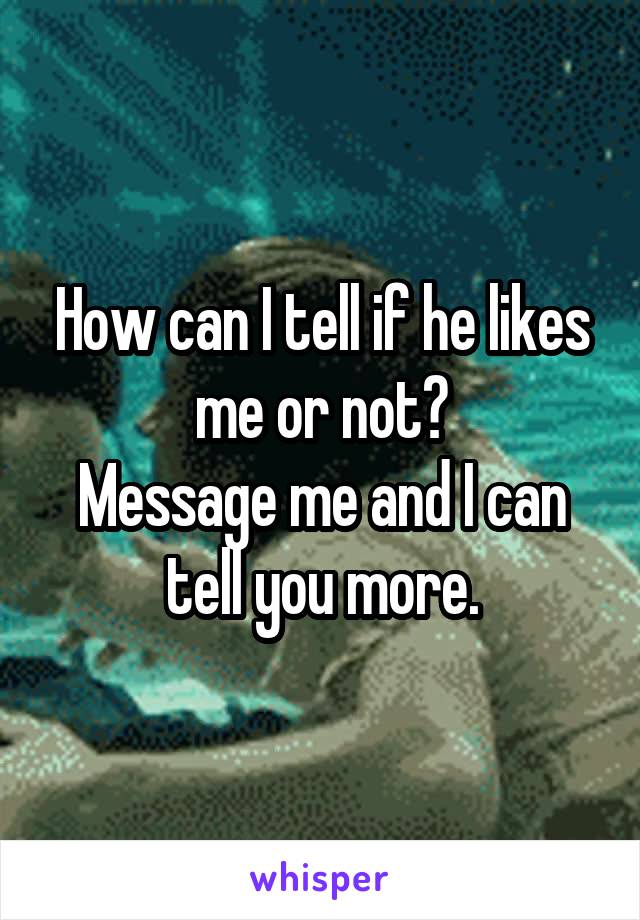 How can I tell if he likes me or not?
Message me and I can tell you more.