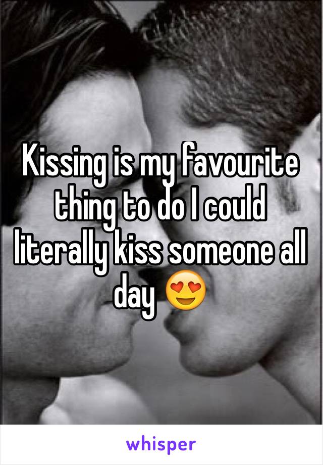 Kissing is my favourite thing to do I could literally kiss someone all day 😍