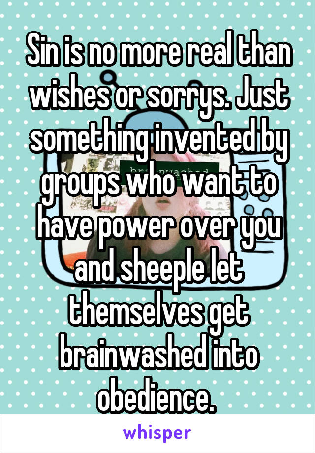 Sin is no more real than wishes or sorrys. Just something invented by groups who want to have power over you and sheeple let themselves get brainwashed into obedience. 
